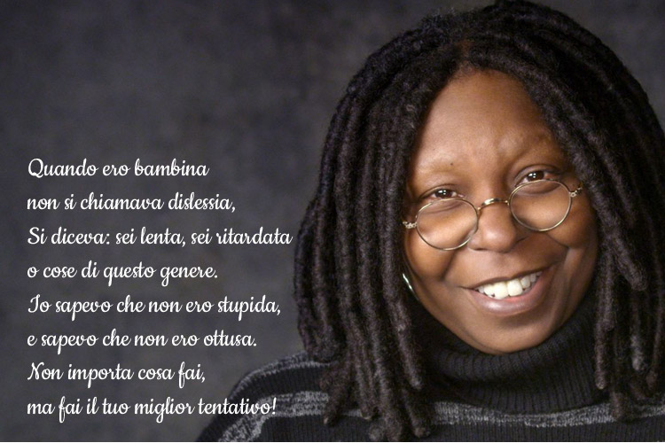 Quando ero bambina non si chiamava dislessia, Si diceva: sei lenta, sei ritardata o cose di questo genere. Io sapevo che non ero stupida, e sapevo che non ero ottusa. Non importa cosa fai, ma fai il tuo miglior tentativo!